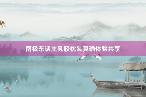 南极东谈主乳胶枕头真确体验共享