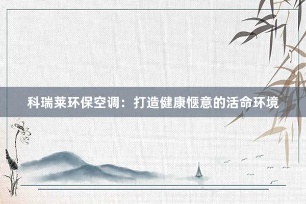 科瑞莱环保空调：打造健康惬意的活命环境