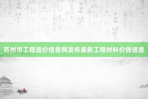苏州市工程造价信息网发布最新工程材料价钱信息