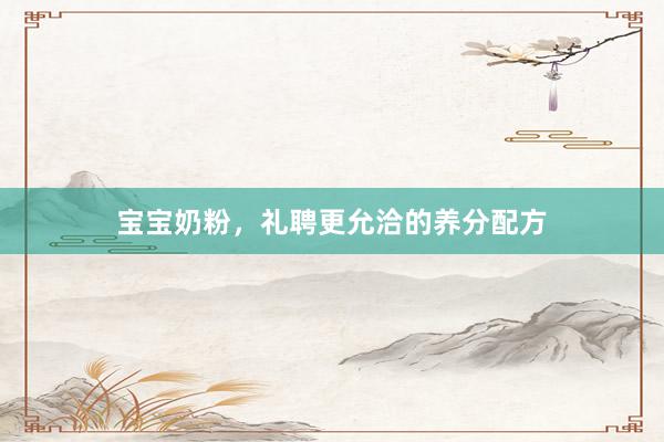 宝宝奶粉，礼聘更允洽的养分配方