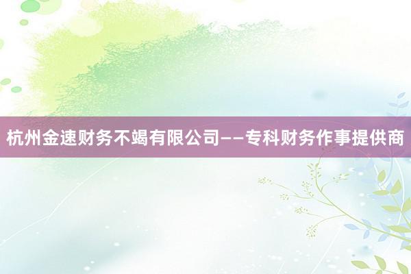 杭州金速财务不竭有限公司——专科财务作事提供商